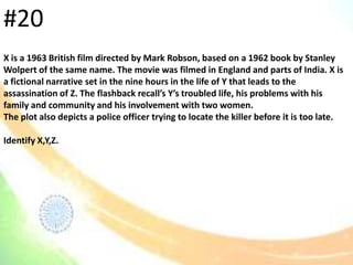 #20
X is a 1963 British film directed by Mark Robson, based on a 1962 book by Stanley
Wolpert of the same name. The movie was filmed in England and parts of India. X is
a fictional narrative set in the nine hours in the life of Y that leads to the
assassination of Z. The flashback recall’s Y’s troubled life, his problems with his
family and community and his involvement with two women.
The plot also depicts a police officer trying to locate the killer before it is too late.
Identify X,Y,Z.
 