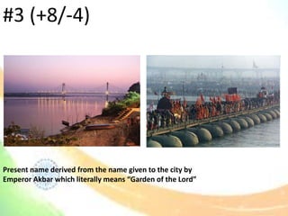 Present name derived from the name given to the city by
Emperor Akbar which literally means “Garden of the Lord”
#3 (+8/-4)
 