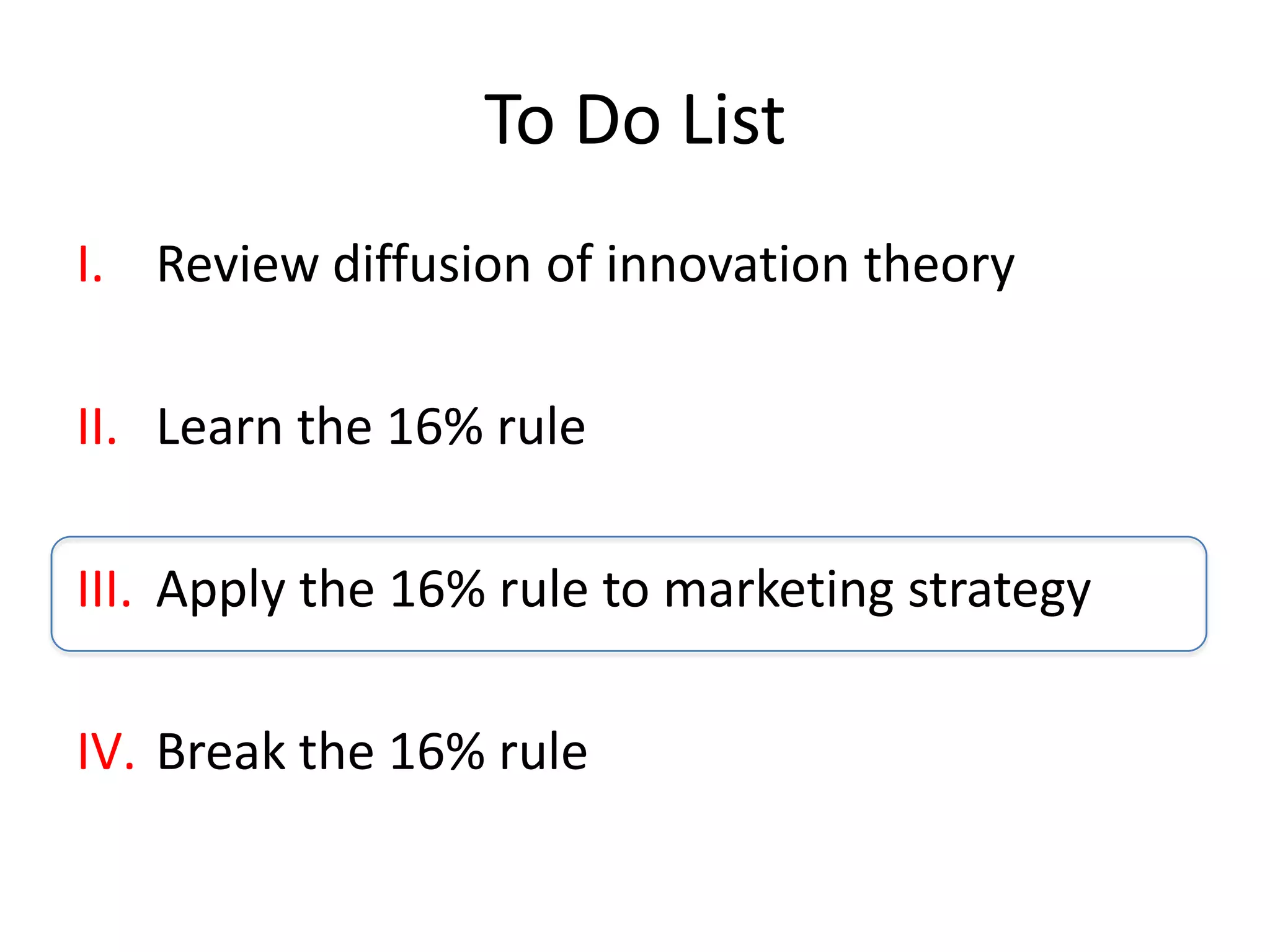 To Do List
I. Review diffusion of innovation theory

II. Learn the 16% rule

III. Apply the 16% rule to marketing strategy

IV. Break the 16% rule
 