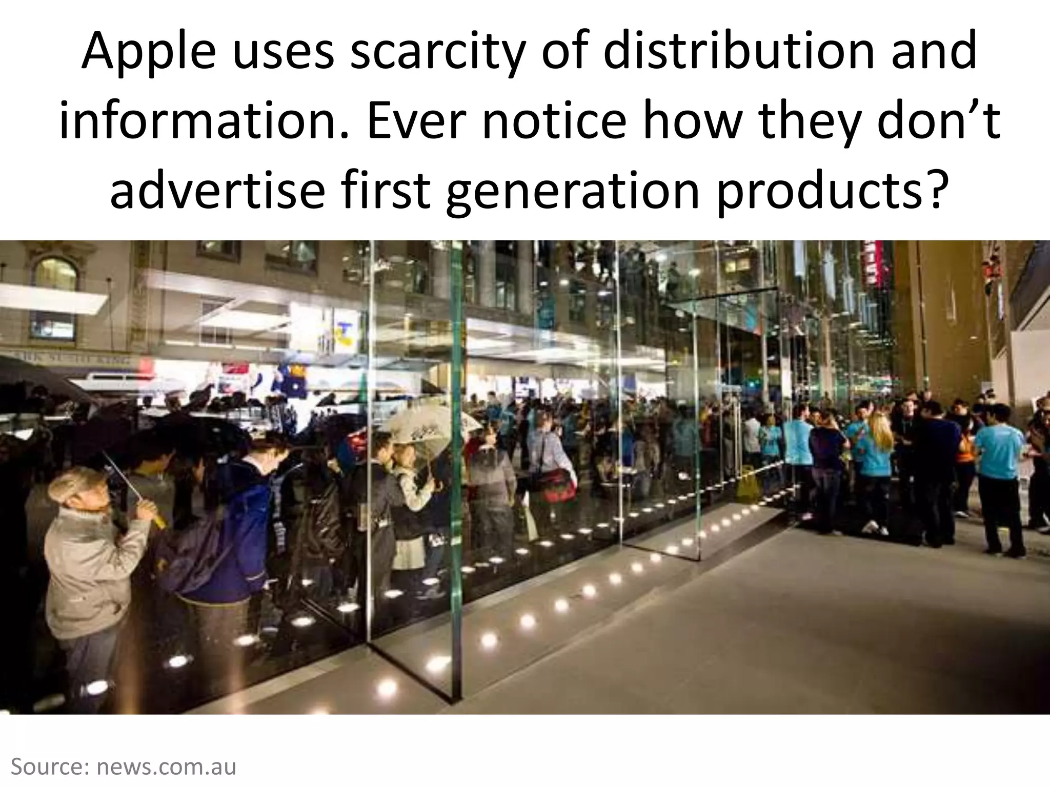 Apple uses scarcity of distribution and
   information. Ever notice how they don’t
     advertise first generation products?




Source: news.com.au
 