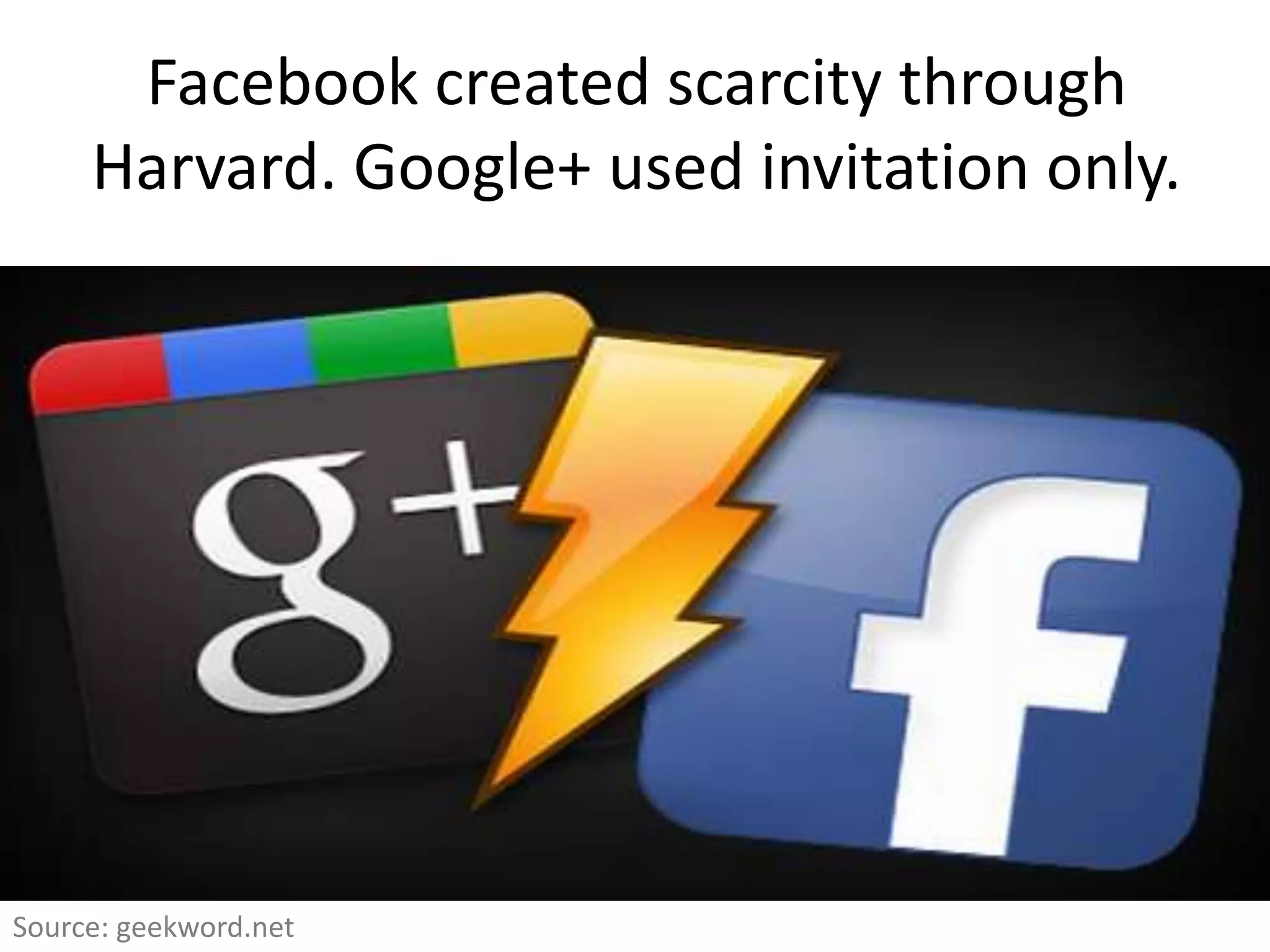 Facebook created scarcity through
     Harvard. Google+ used invitation only.




Source: geekword.net
 
