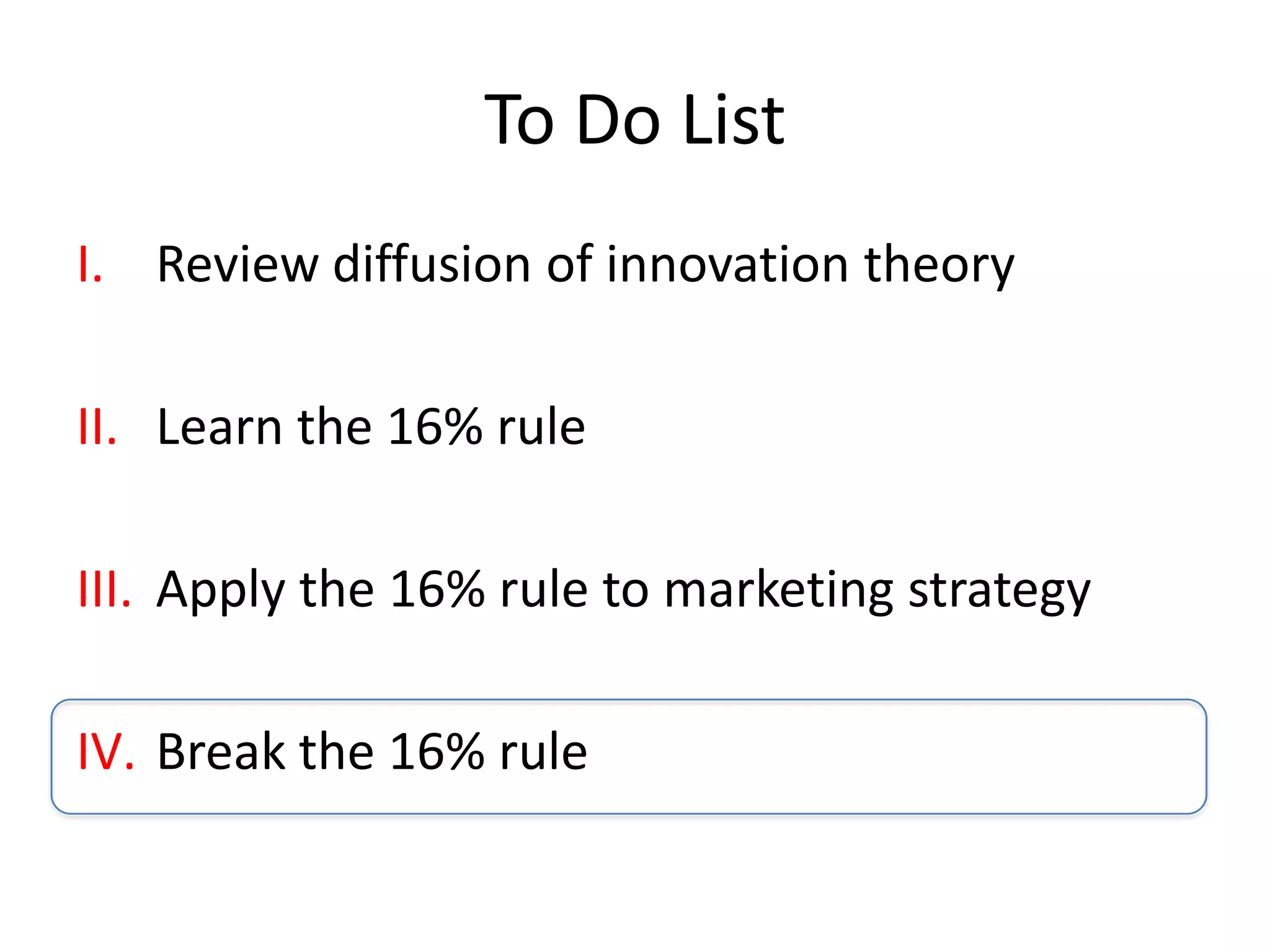 To Do List
I. Review diffusion of innovation theory

II. Learn the 16% rule

III. Apply the 16% rule to marketing strategy

IV. Break the 16% rule
 
