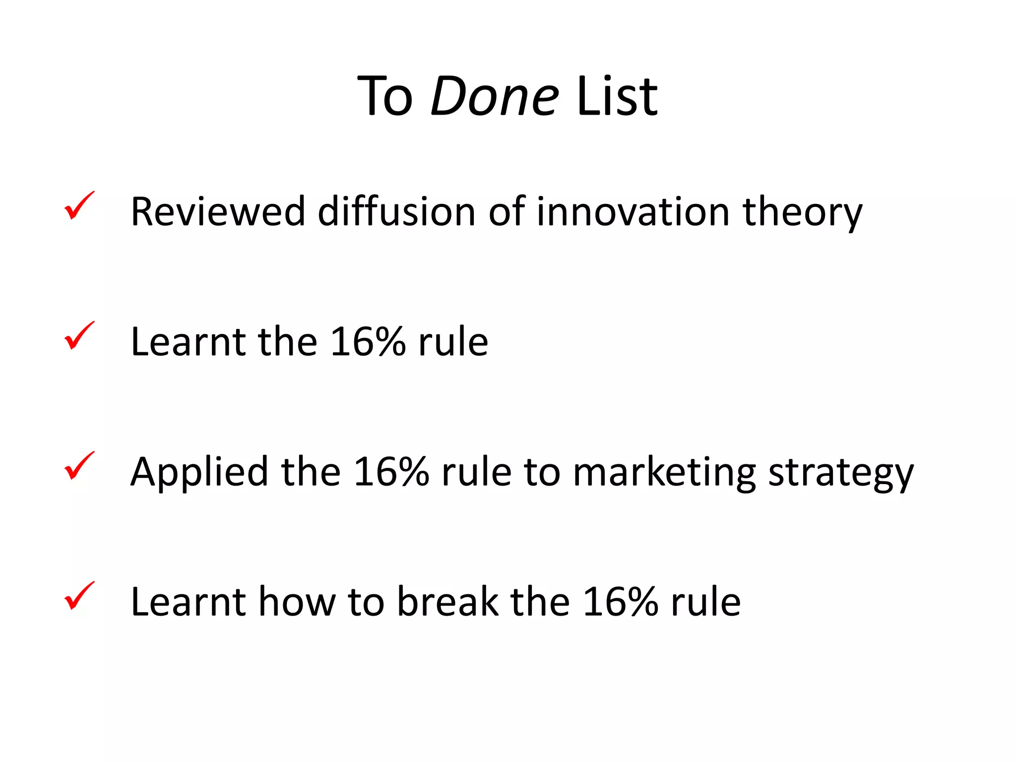To Done List
 Reviewed diffusion of innovation theory

 Learnt the 16% rule

 Applied the 16% rule to marketing strategy

 Learnt how to break the 16% rule
 