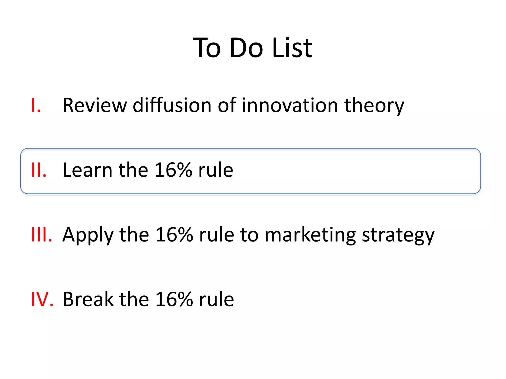 To Do List
I. Review diffusion of innovation theory

II. Learn the 16% rule

III. Apply the 16% rule to marketing strategy

IV. Break the 16% rule
 