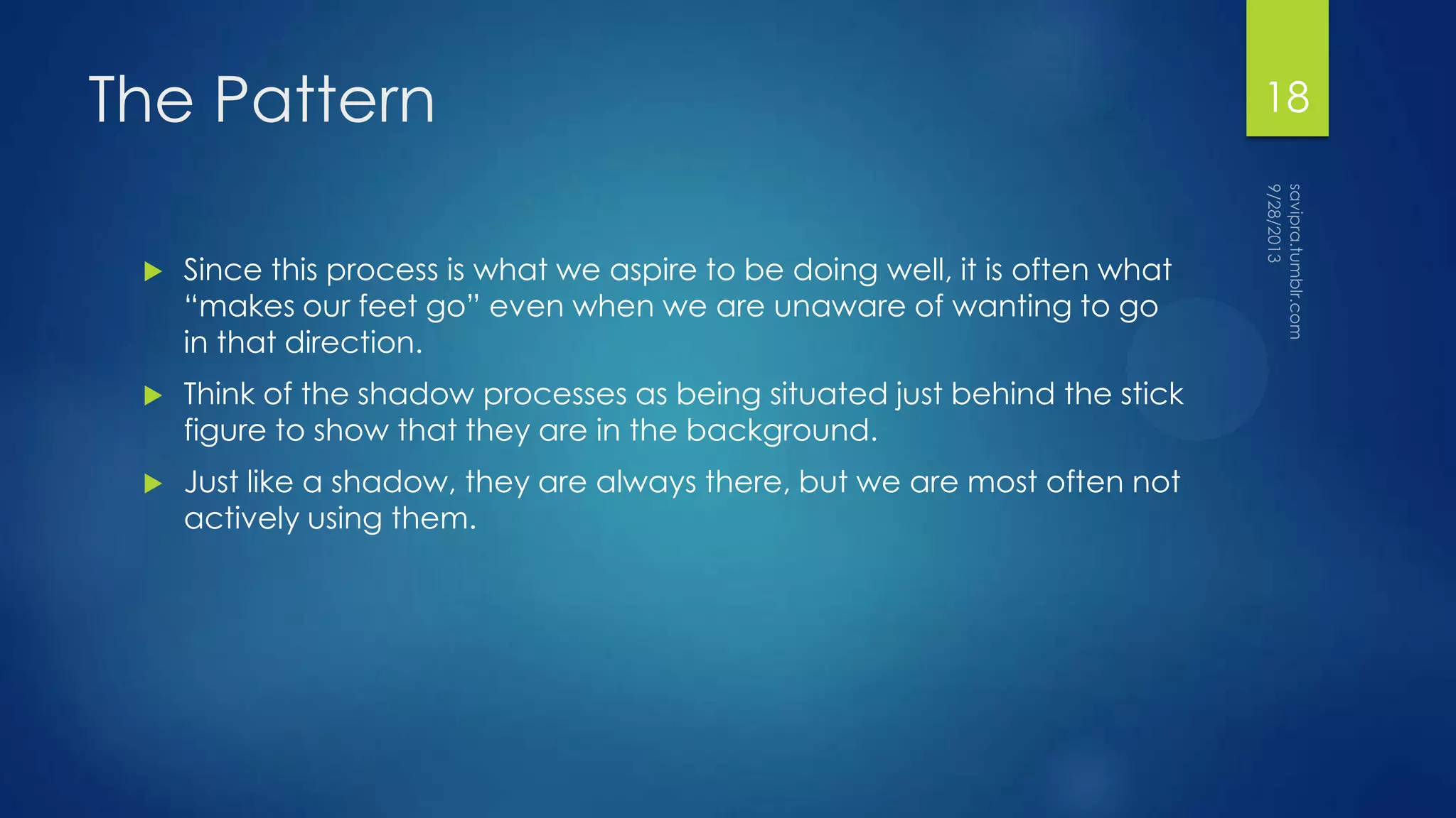 The Pattern
 Since this process is what we aspire to be doing well, it is often what
“makes our feet go” even when we are unaware of wanting to go
in that direction.
 Think of the shadow processes as being situated just behind the stick
figure to show that they are in the background.
 Just like a shadow, they are always there, but we are most often not
actively using them.
18
 