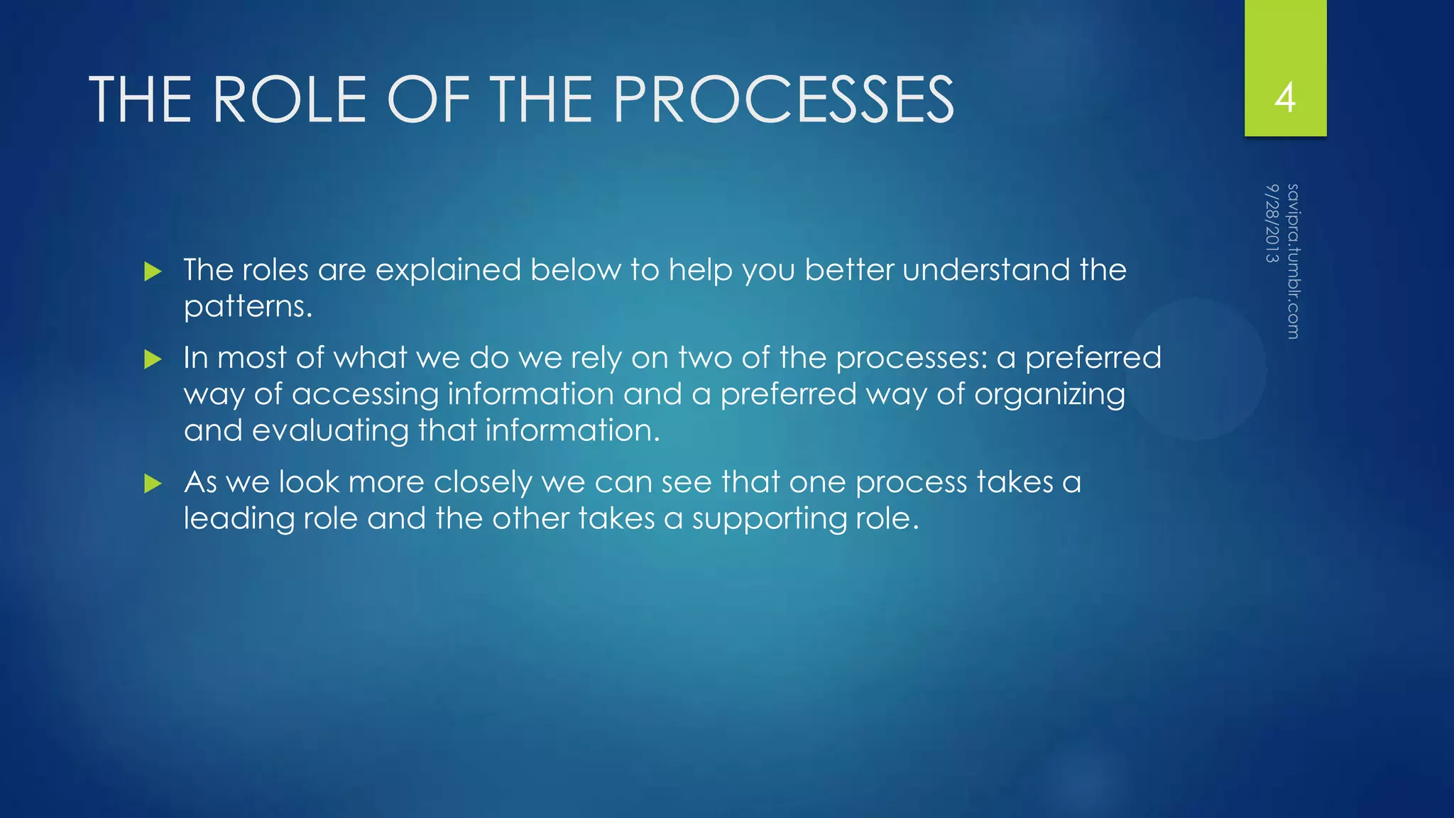 THE ROLE OF THE PROCESSES
 The roles are explained below to help you better understand the
patterns.
 In most of what we do we rely on two of the processes: a preferred
way of accessing information and a preferred way of organizing
and evaluating that information.
 As we look more closely we can see that one process takes a
leading role and the other takes a supporting role.
4
 