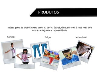 Nossa gama de produtos terá camisas, calças, óculos, tênis,  buttons , e tudo mais que interessa ao jovem e seja tendência.  Camisas Calças Acessórios 