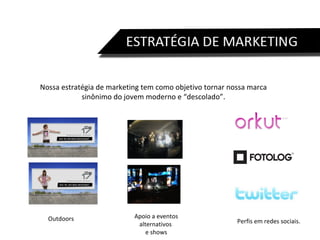 Nossa estratégia de marketing tem como objetivo tornar nossa marca sinônimo do jovem moderno e “descolado”. Apoio a eventos alternativos  e shows Perfis em redes sociais. Outdoors 