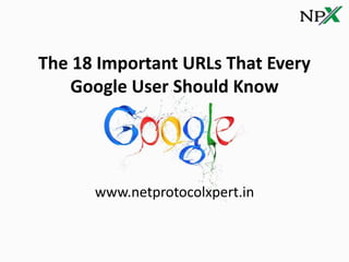The 18 Important URLs That Every
Google User Should Know
www.netprotocolxpert.in
 