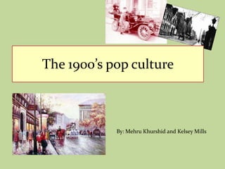 The 1900’s pop culture By: MehruKhurshid and Kelsey Mills  