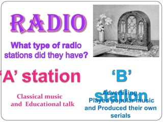 RadioWhat type of radio stations did they have?‘A’ station‘B’ stationAdvertising, Played popular music and Produced their own serialsClassical music    and  Educational talk 
