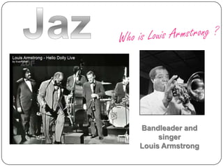 JazzWho is Louis Armstrong ?Bandleader and singer Louis Armstrong  