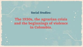Social Studies:
The 1930s, the agrarian crisis
and the beginnings of violence
in Colombia.
 