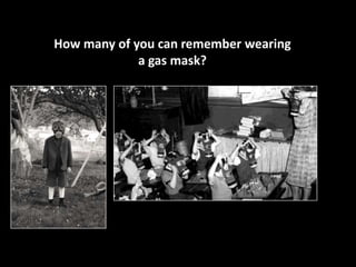 How many of you can remember wearing 
a gas mask? 
 