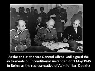 At the end of the war General Alfred Jodl signed the 
instruments of unconditional surrender on 7 May 1945 
in Reims as the representative of Admiral Karl Doenitz 
 