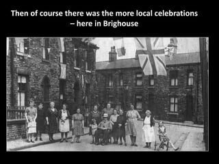 Then of course there was the more local celebrations 
– here in Brighouse 
 