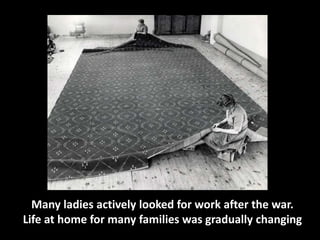 Many ladies actively looked for work after the war. 
Life at home for many families was gradually changing 
 