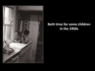 Bath time for some children 
in the 1950s 
 