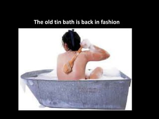 The old tin bath is back in fashion 
 
