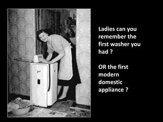 Ladies can you 
remember the 
first washer you 
had ? 
OR the first 
modern 
domestic 
appliance ? 
 