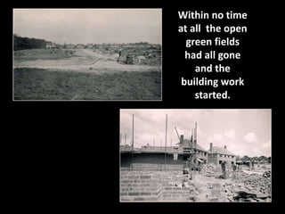 Within no time 
at all the open 
green fields 
had all gone 
and the 
building work 
started. 
 