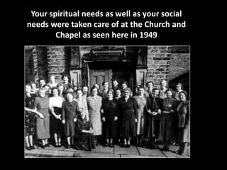 Your spiritual needs as well as your social 
needs were taken care of at the Church and 
Chapel as seen here in 1949 
 