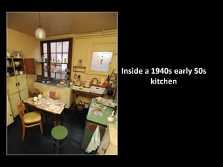 Inside a 1940s early 50s 
kitchen 
 