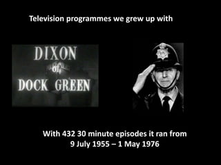 Television programmes we grew up with 
With 432 30 minute episodes it ran from 
9 July 1955 – 1 May 1976 
 