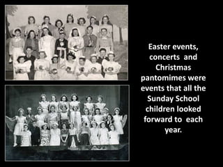 Easter events, 
concerts and 
Christmas 
pantomimes were 
events that all the 
Sunday School 
children looked 
forward to ...
