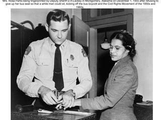 Mrs. Rosa Parks being fingerprinted by Deputy Sheriff D.H.Lackey in Montgomery, Alabama on December 1, 1955 after refusing to give up her bus seat so that a white man could sit, kicking off the bus boycott and the Civil Rights Movement of the 1950s and 1960s.   