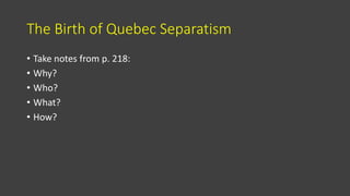 The Birth of Quebec Separatism
• Take notes from p. 218:
• Why?
• Who?
• What?
• How?
 