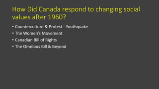 How Did Canada respond to changing social
values after 1960?
• Counterculture & Protest - Youthquake
• The Women’s Movement
• Canadian Bill of Rights
• The Omnibus Bill & Beyond
 