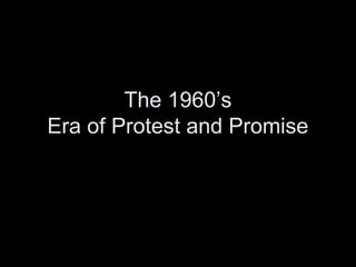 The 1960’s
Era of Protest and Promise
 