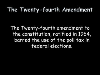 The Twenty-fourth Amendment
The Twenty-fourth amendment to
the constitution, ratified in 1964,
barred the use of the poll tax in
federal elections.
 