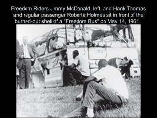 Freedom Riders Jimmy McDonald, left, and Hank Thomas
and regular passenger Roberta Holmes sit in front of the
burned-out shell of a "Freedom Bus" on May 14, 1961.
 