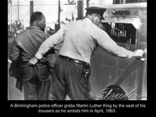 A Birmingham police officer grabs Martin Luther King by the seat of his
trousers as he arrests him in April, 1963.
 