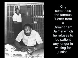 King
composes
the famous
“Letter from
a
Birmingham
Jail” in which
he refuses to
be patient
any longer in
waiting for
justice.
 