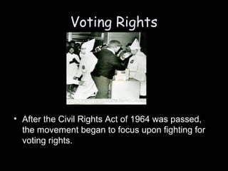 Voting Rights
• After the Civil Rights Act of 1964 was passed,
the movement began to focus upon fighting for
voting rights.
 