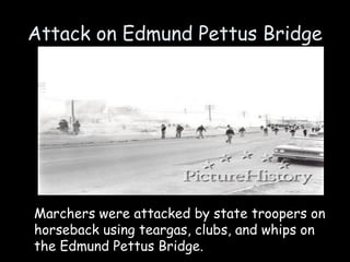 Attack on Edmund Pettus Bridge
Marchers were attacked by state troopers on
horseback using teargas, clubs, and whips on
the Edmund Pettus Bridge.
 