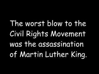 The worst blow to the
Civil Rights Movement
was the assassination
of Martin Luther King.
 