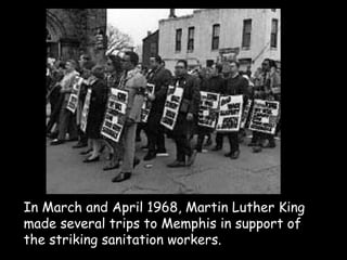 In March and April 1968, Martin Luther King
made several trips to Memphis in support of
the striking sanitation workers.
 