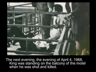 The next evening, the evening of April 4, 1968,
King was standing on the balcony of the motel
when he was shot and killed.
 