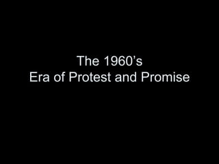 The 1960’s
Era of Protest and Promise
 