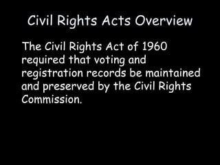 Civil Rights Acts Overview
The Civil Rights Act of 1960
required that voting and
registration records be maintained
and preserved by the Civil Rights
Commission.
 