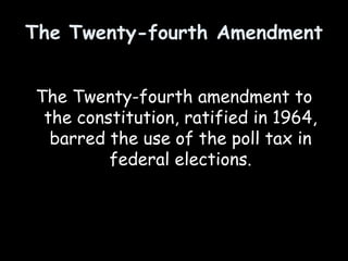 The Twenty-fourth Amendment
The Twenty-fourth amendment to
the constitution, ratified in 1964,
barred the use of the poll tax in
federal elections.
 