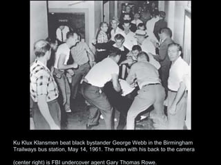Ku Klux Klansmen beat black bystander George Webb in the Birmingham
Trailways bus station, May 14, 1961. The man with his back to the camera
(center right) is FBI undercover agent Gary Thomas Rowe.
 
