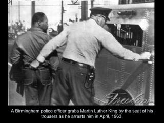 A Birmingham police officer grabs Martin Luther King by the seat of his
trousers as he arrests him in April, 1963.
 