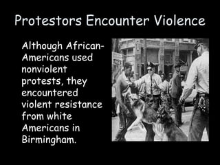 Protestors Encounter Violence
Although African-
Americans used
nonviolent
protests, they
encountered
violent resistance
from white
Americans in
Birmingham.
 