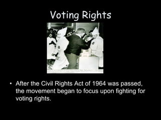 Voting Rights
• After the Civil Rights Act of 1964 was passed,
the movement began to focus upon fighting for
voting rights.
 