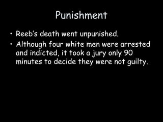 Punishment
• Reeb’s death went unpunished.
• Although four white men were arrested
and indicted, it took a jury only 90
minutes to decide they were not guilty.
 